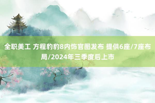 全职美工 方程豹豹8内饰官图发布 提供6座/7座布局/2024年三季度后上市