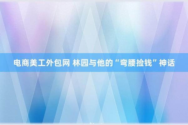 电商美工外包网 林园与他的“弯腰捡钱”神话