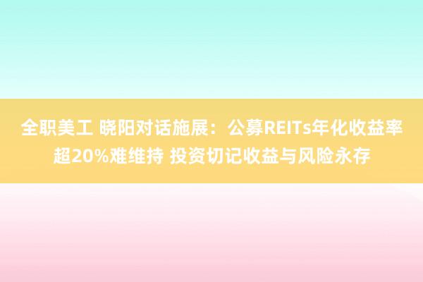 全职美工 晓阳对话施展：公募REITs年化收益率超20%难维持 投资切记收益与风险永存