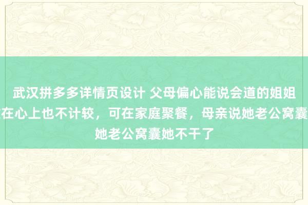 武汉拼多多详情页设计 父母偏心能说会道的姐姐，她不放在心上也不计较，可在家庭聚餐，母亲说她老公窝囊她不干了