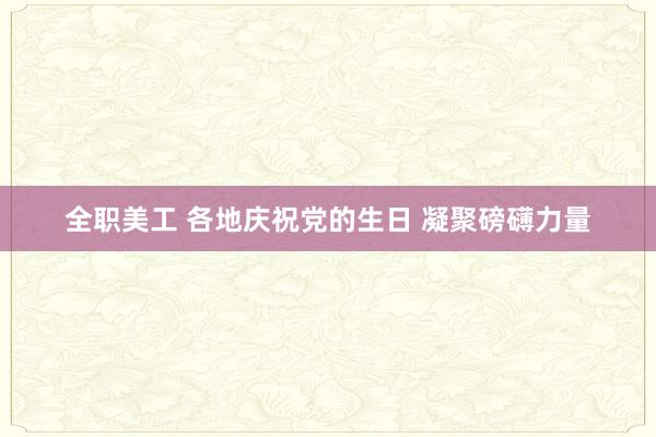 全职美工 各地庆祝党的生日 凝聚磅礴力量