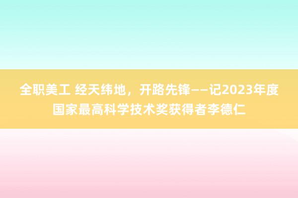 全职美工 经天纬地，开路先锋——记2023年度国家最高科学技术奖获得者李德仁