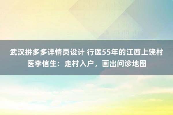 武汉拼多多详情页设计 行医55年的江西上饶村医李信生：走村入户，画出问诊地图