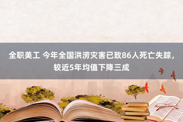 全职美工 今年全国洪涝灾害已致86人死亡失踪，较近5年均值下降三成