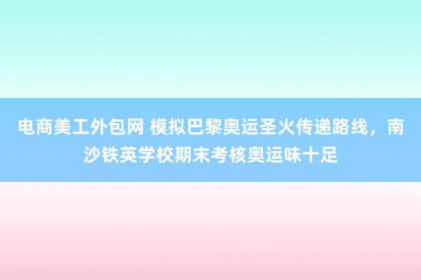 电商美工外包网 模拟巴黎奥运圣火传递路线，南沙铁英学校期末考核奥运味十足