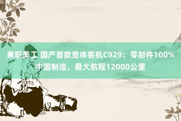 兼职美工 国产首款宽体客机C929：零部件100%中国制造，最大航程12000公里