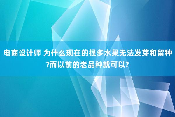 电商设计师 为什么现在的很多水果无法发芽和留种?而以前的老品种就可以?