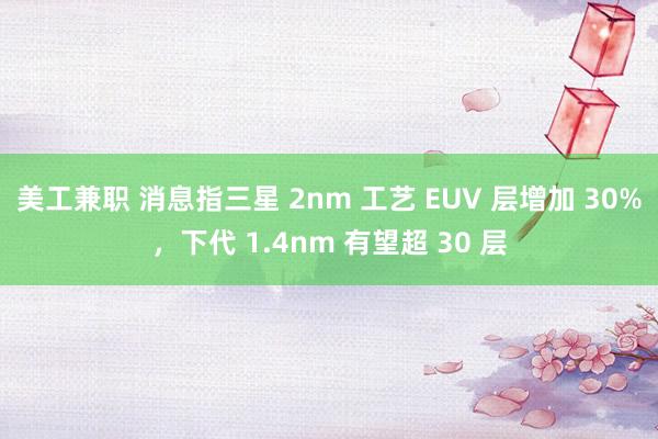 美工兼职 消息指三星 2nm 工艺 EUV 层增加 30%，下代 1.4nm 有望超 30 层