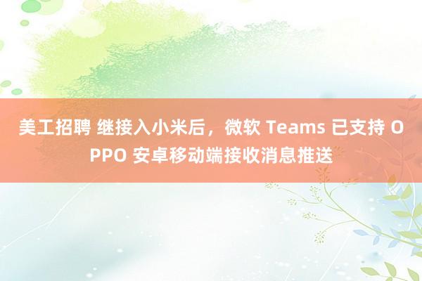 美工招聘 继接入小米后，微软 Teams 已支持 OPPO 安卓移动端接收消息推送