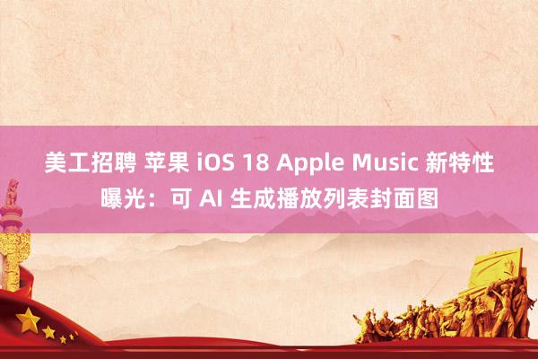 美工招聘 苹果 iOS 18 Apple Music 新特性曝光：可 AI 生成播放列表封面图