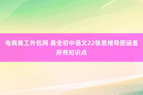 电商美工外包网 最全初中语文22张思维导图涵盖所有知识点