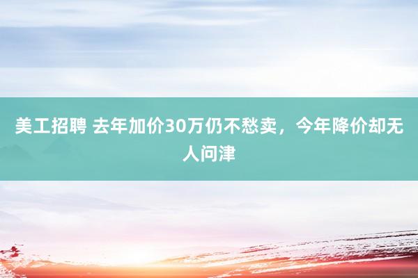 美工招聘 去年加价30万仍不愁卖，今年降价却无人问津