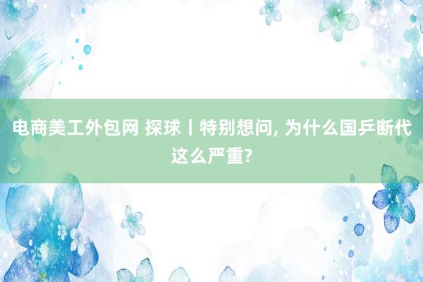 电商美工外包网 探球丨特别想问, 为什么国乒断代这么严重?