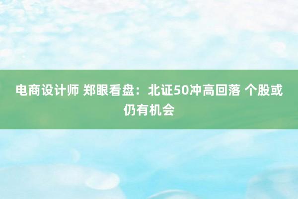 电商设计师 郑眼看盘：北证50冲高回落 个股或仍有机会