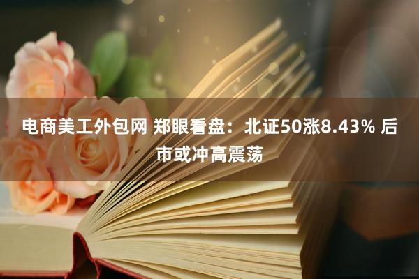 电商美工外包网 郑眼看盘：北证50涨8.43% 后市或冲高震荡