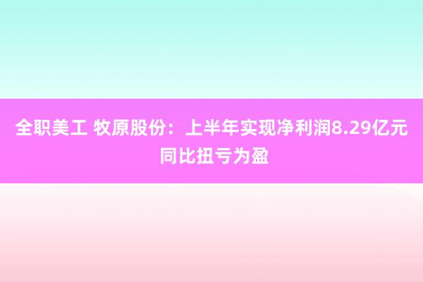 全职美工 牧原股份：上半年实现净利润8.29亿元 同比扭亏为盈