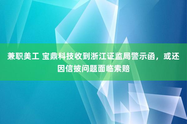 兼职美工 宝鼎科技收到浙江证监局警示函，或还因信披问题面临索赔