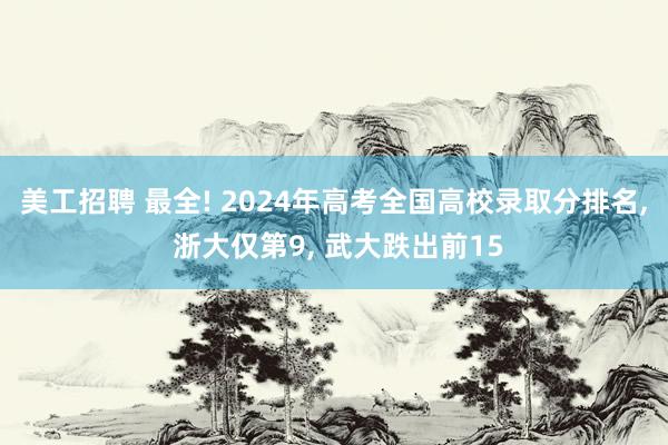 美工招聘 最全! 2024年高考全国高校录取分排名, 浙大仅第9, 武大跌出前15