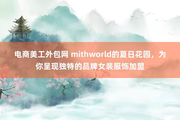 电商美工外包网 mithworld的夏日花园，为你呈现独特的品牌女装服饰加盟