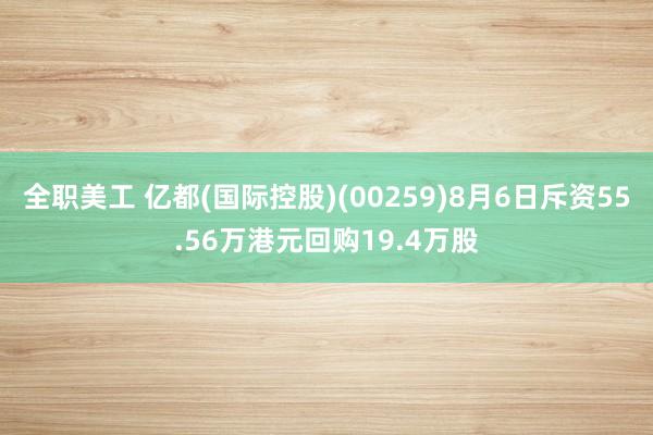 全职美工 亿都(国际控股)(00259)8月6日斥资55.56万港元回购19.4万股