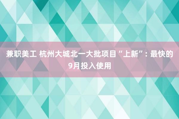 兼职美工 杭州大城北一大批项目“上新”: 最快的9月投入使用