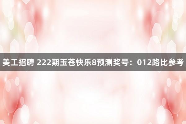 美工招聘 222期玉苍快乐8预测奖号：012路比参考