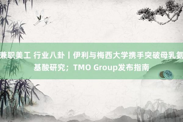 兼职美工 行业八卦丨伊利与梅西大学携手突破母乳氨基酸研究；TMO Group发布指南