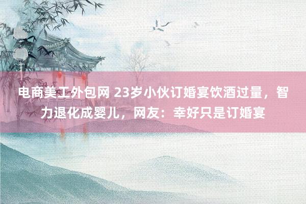 电商美工外包网 23岁小伙订婚宴饮酒过量，智力退化成婴儿，网友：幸好只是订婚宴