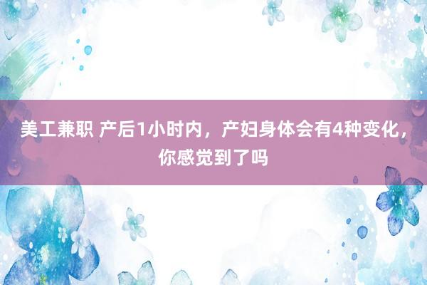 美工兼职 产后1小时内，产妇身体会有4种变化，你感觉到了吗