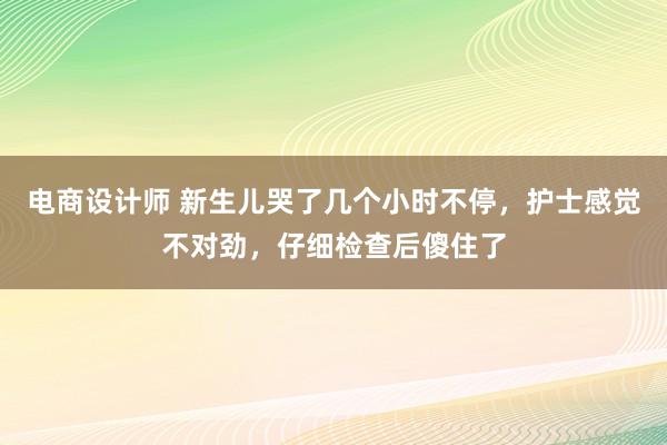 电商设计师 新生儿哭了几个小时不停，护士感觉不对劲，仔细检查后傻住了