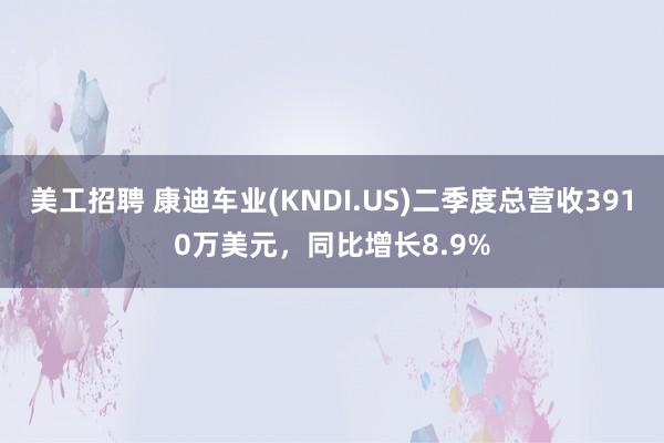 美工招聘 康迪车业(KNDI.US)二季度总营收3910万美元，同比增长8.9%