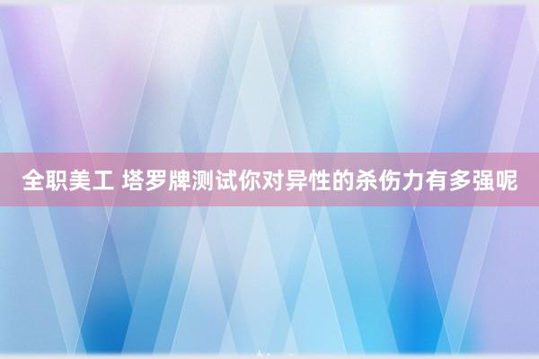 全职美工 塔罗牌测试你对异性的杀伤力有多强呢