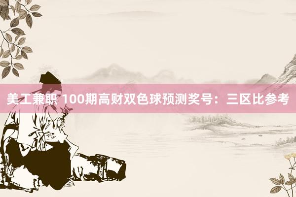 美工兼职 100期高财双色球预测奖号：三区比参考