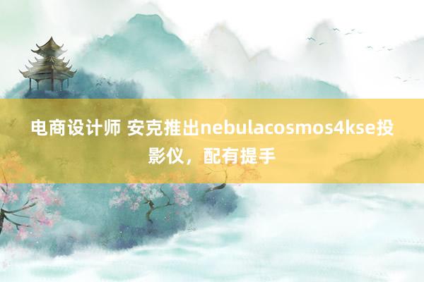 电商设计师 安克推出nebulacosmos4kse投影仪，配有提手